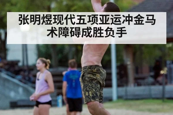 张明煜现代五项亚运冲金马术障碍成胜负手