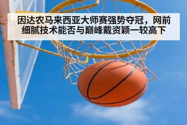 因达农马来西亚大师赛强势夺冠，网前细腻技术能否与巅峰戴资颖一较高下