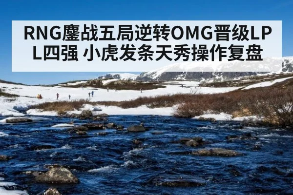 RNG鏖战五局逆转OMG晋级LPL四强 小虎发条天秀操作复盘