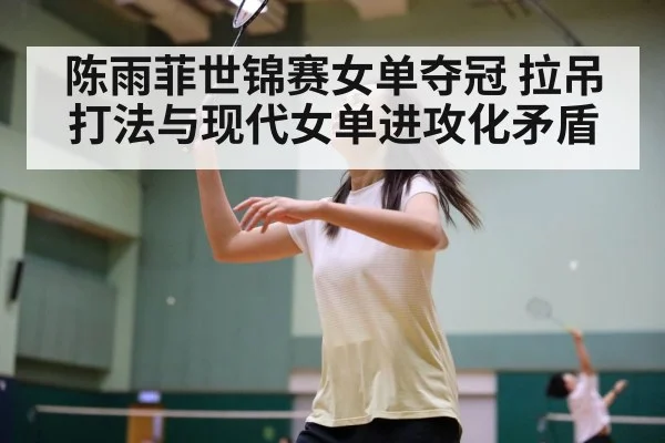 陈雨菲世锦赛女单夺冠 拉吊打法与现代女单进攻化矛盾